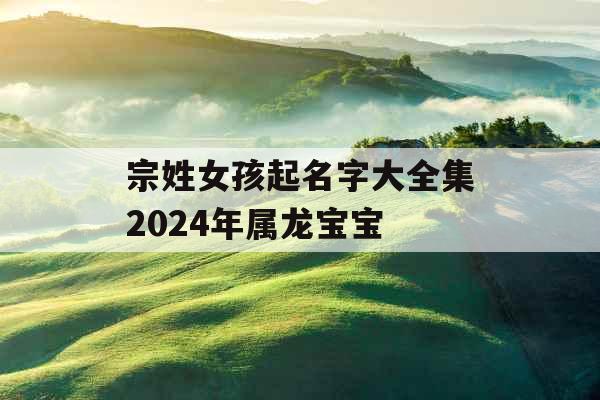 宗姓女孩起名字大全集2024年属龙宝宝