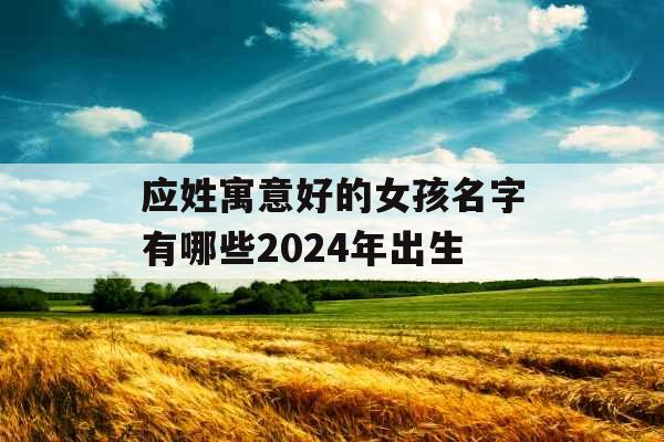 应姓寓意好的女孩名字有哪些2024年出生