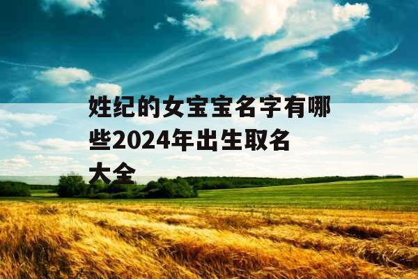 姓纪的女宝宝名字有哪些2024年出生取名大全 姓纪的女宝宝名字有哪些2024年出生取名大全