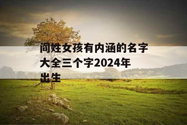 阎姓女孩有内涵的名字大全三个字2024年出生 阎姓女孩有内涵的名字大全三个字2024年出生