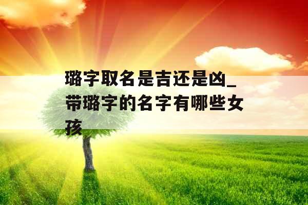 璐字取名是吉还是凶_带璐字的名字有哪些女孩