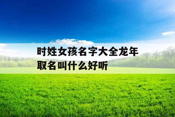 时姓女孩名字大全龙年取名叫什么好听