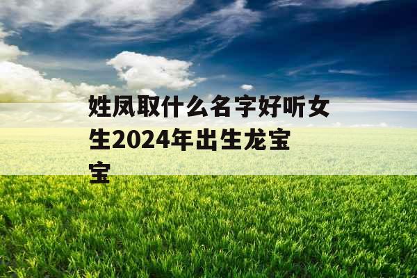 姓凤取什么名字好听女生2024年出生龙宝宝 姓凤取什么名字好听女生2024年出生龙宝宝