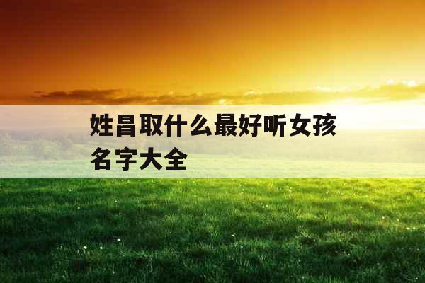 姓昌取什么最好听女孩名字大全
