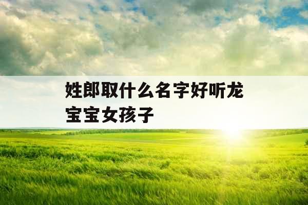 姓郎取什么名字好听龙宝宝女孩子