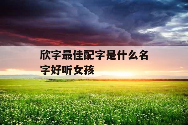 欣字最佳配字是什么名字好听女孩 欣字最佳配字是什么名字好听女孩