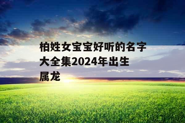 柏姓女宝宝好听的名字大全集2024年出生属龙