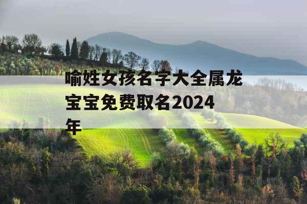 喻姓女孩名字大全属龙宝宝免费取名2024年