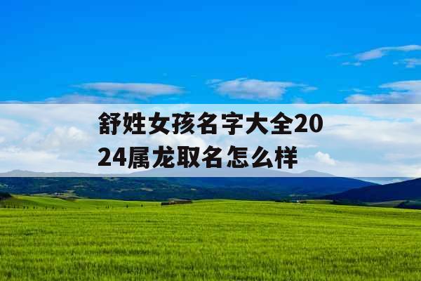 舒姓女孩名字大全2024属龙取名怎么样 舒姓女孩名字大全2024属龙取名怎么样