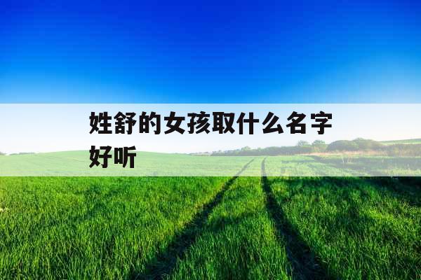 姓舒的女孩取什么名字好听 姓舒的女孩取什么名字好听