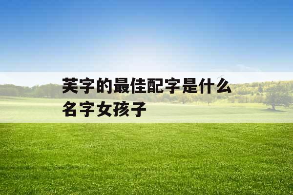 芙字的最佳配字是什么名字女孩子