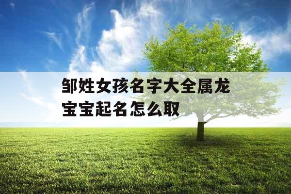 邹姓女孩名字大全属龙宝宝起名怎么取 邹姓女孩名字大全属龙宝宝起名怎么取