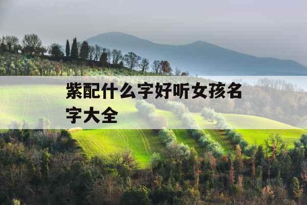 紫配什么字好听女孩名字大全 紫配什么字好听女孩名字大全