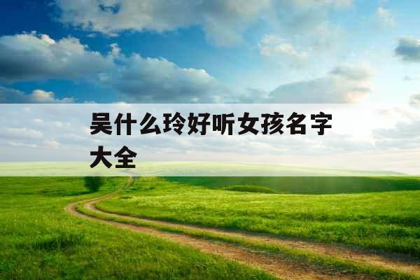 吴什么玲好听女孩名字大全 吴什么玲好听女孩名字大全
