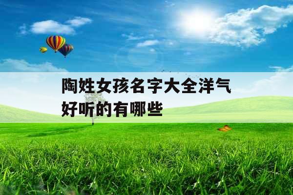 陶姓女孩名字大全洋气好听的有哪些 陶姓女孩名字大全洋气好听的有哪些