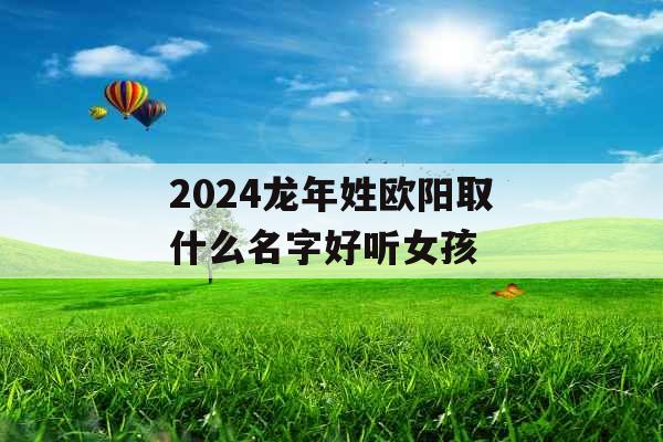 2024龙年姓欧阳取什么名字好听女孩