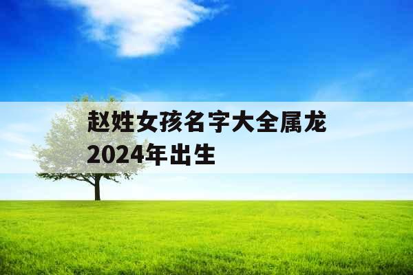 赵姓女孩名字大全属龙2024年出生