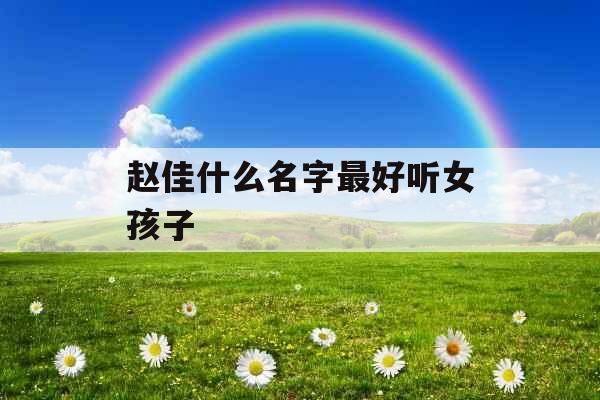赵佳什么名字最好听女孩子 赵佳什么名字最好听女孩子
