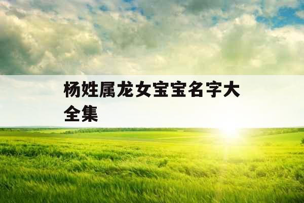 杨姓属龙女宝宝名字大全集 杨姓属龙女宝宝名字大全集