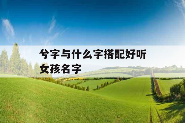 兮字与什么字搭配好听女孩名字 兮字与什么字搭配好听女孩名字