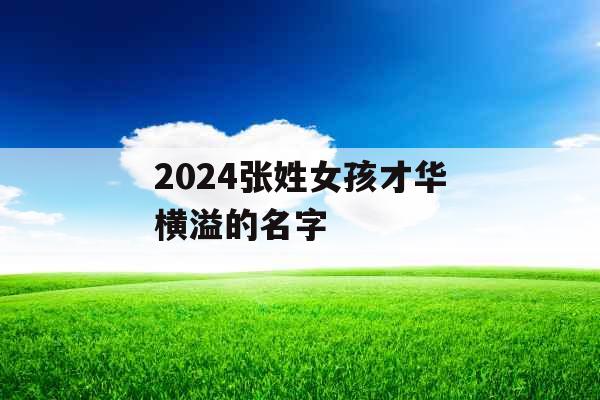 2024张姓女孩才华横溢的名字