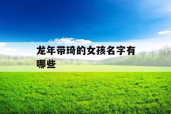 龙年带琦的女孩名字有哪些 龙年带琦的女孩名字有哪些
