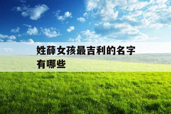 姓薛女孩最吉利的名字有哪些 姓薛女孩最吉利的名字有哪些