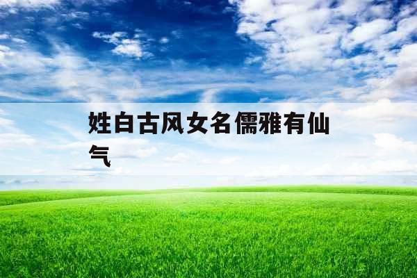 姓白古风女名儒雅有仙气 姓白古风女名儒雅有仙气