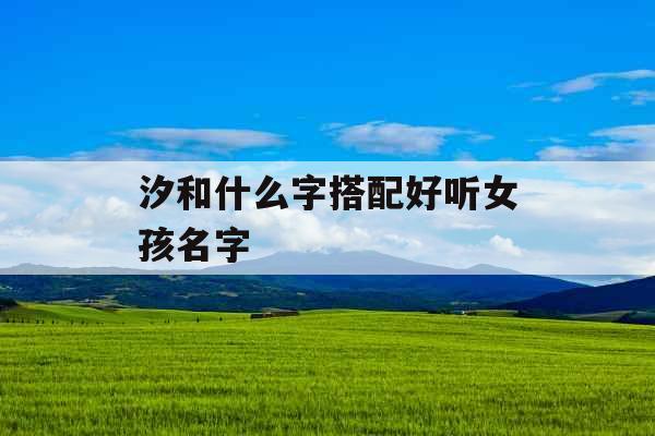 汐和什么字搭配好听女孩名字 汐和什么字搭配好听女孩名字