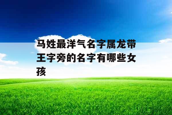 马姓最洋气名字属龙带王字旁的名字有哪些女孩