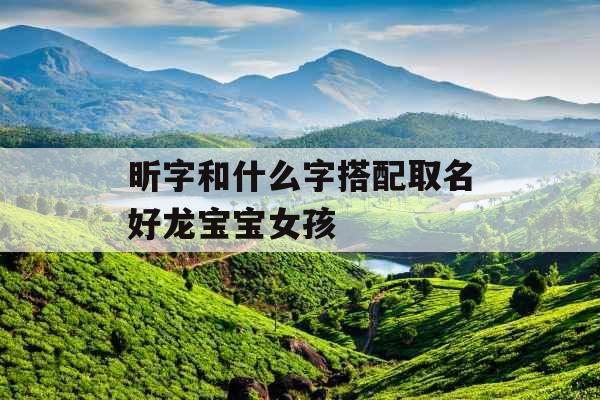 昕字和什么字搭配取名好龙宝宝女孩