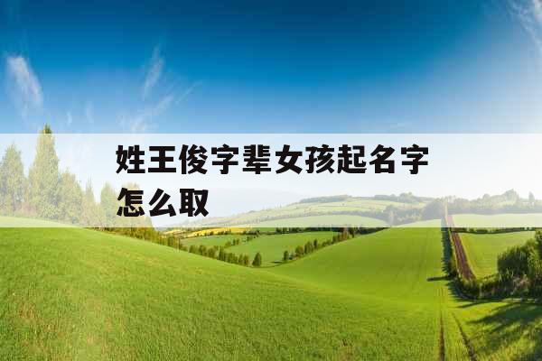 姓王俊字辈女孩起名字怎么取 姓王俊字辈女孩起名字怎么取