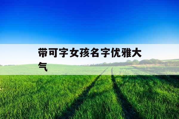 带可字女孩名字优雅大气 带可字女孩名字优雅大气