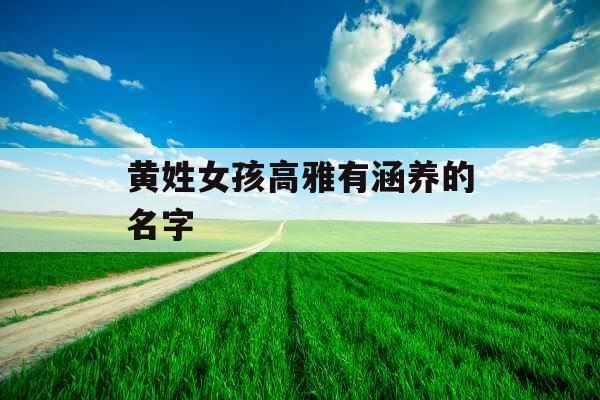 黄姓女孩高雅有涵养的名字 黄姓女孩高雅有涵养的名字
