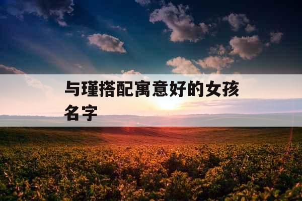 与瑾搭配寓意好的女孩名字 与瑾搭配寓意好的女孩名字