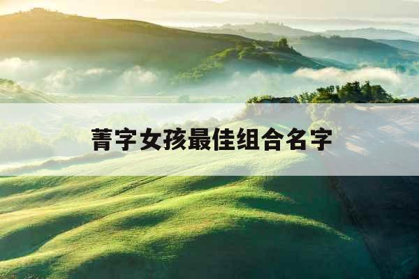 菁字女孩最佳组合名字 菁字女孩最佳组合名字