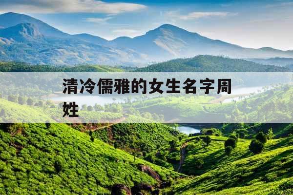 清冷儒雅的女生名字周姓 清冷儒雅的女生名字周姓