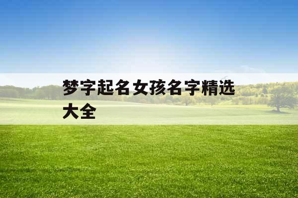 梦字起名女孩名字精选大全 梦字起名女孩名字精选大全