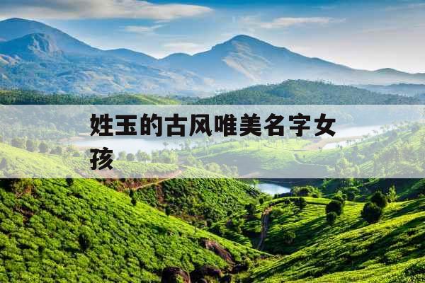 姓玉的古风唯美名字女孩 姓玉的古风唯美名字女孩