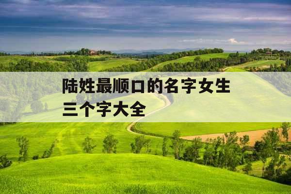 陆姓最顺口的名字女生三个字大全