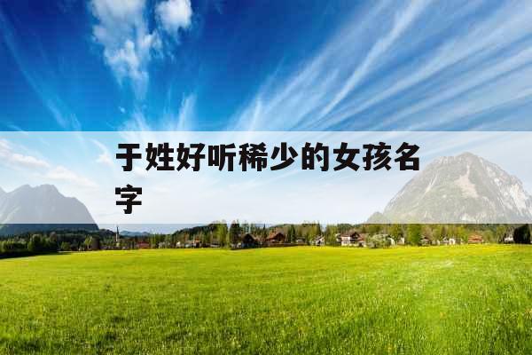 于姓好听稀少的女孩名字