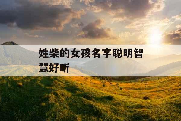 姓柴的女孩名字聪明智慧好听 姓柴的女孩名字聪明智慧好听