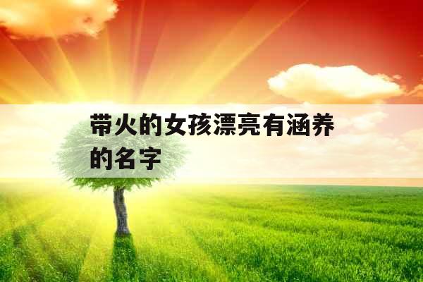 带火的女孩漂亮有涵养的名字 带火的女孩漂亮有涵养的名字