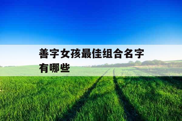 善字女孩最佳组合名字有哪些 善字女孩最佳组合名字有哪些