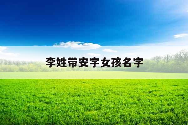 李姓带安字女孩名字 李姓带安字女孩名字