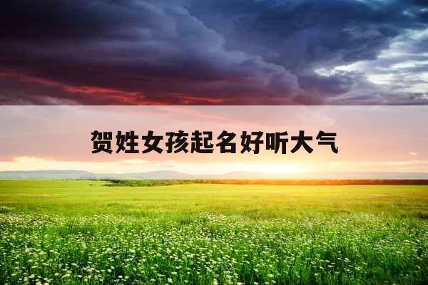 贺姓女孩起名好听大气 贺姓女孩起名好听大气