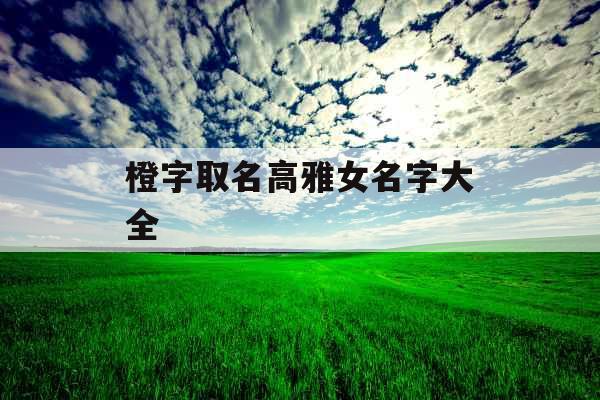 橙字取名高雅女名字大全 橙字取名高雅女名字大全