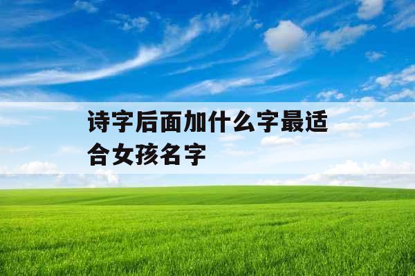 诗字后面加什么字最适合女孩名字 诗字后面加什么字最适合女孩名字