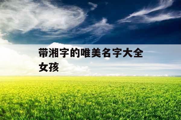 带湘字的唯美名字大全女孩 带湘字的唯美名字大全女孩