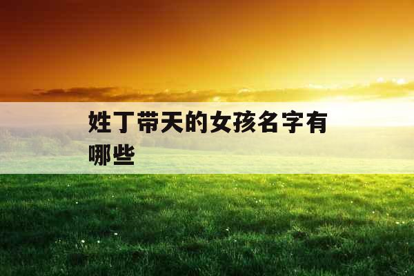 姓丁带天的女孩名字有哪些 姓丁带天的女孩名字有哪些